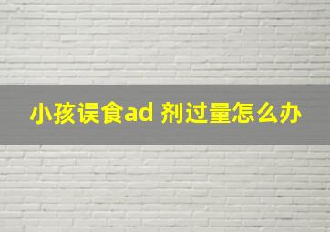 小孩误食ad 剂过量怎么办